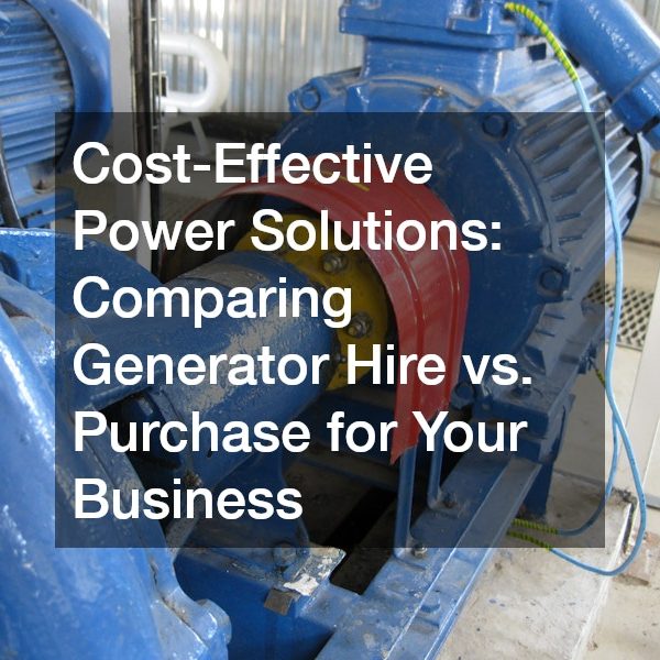 Cost-Effective Power Solutions: Comparing Generator Hire vs. Purchase for Your Business