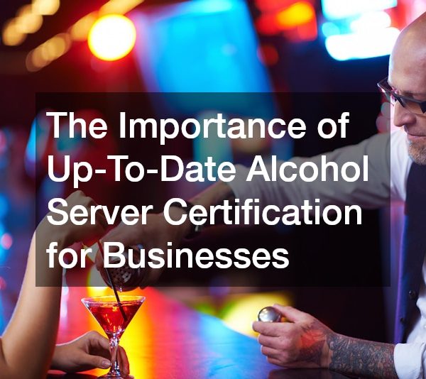 The Importance of Up-To-Date Alcohol Server Certification for Businesses