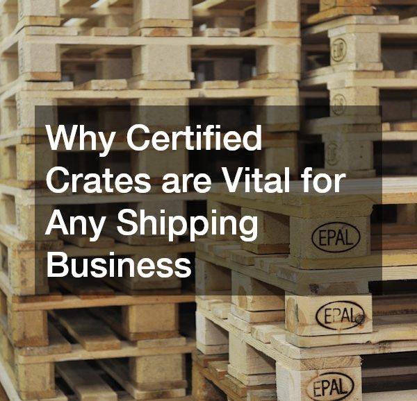 Why Certified Crates are Vital for Any Shipping Business